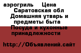 аэрогриль  › Цена ­ 3 000 - Саратовская обл. Домашняя утварь и предметы быта » Посуда и кухонные принадлежности   